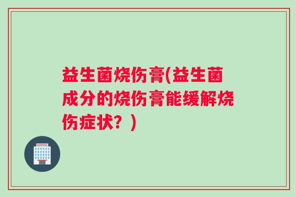 益生菌烧伤膏(益生菌成分的烧伤膏能缓解烧伤症状？)