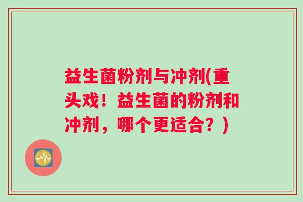 益生菌粉剂与冲剂(重头戏！益生菌的粉剂和冲剂，哪个更适合？)