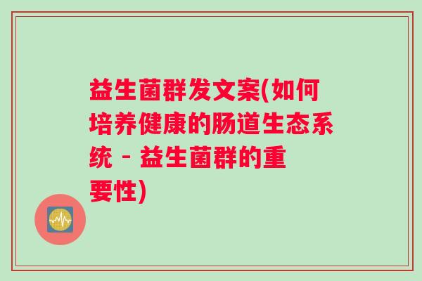 益生菌群发文案(如何培养健康的肠道生态系统 - 益生菌群的重要性)