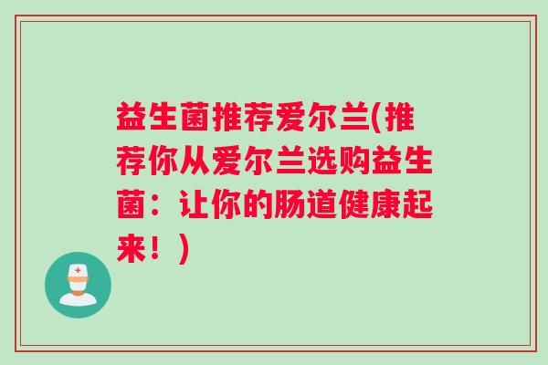 益生菌推荐爱尔兰(推荐你从爱尔兰选购益生菌：让你的肠道健康起来！)