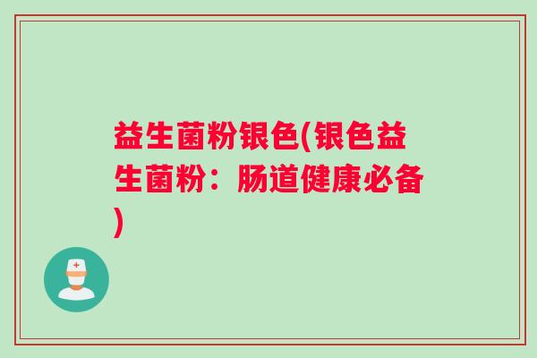 益生菌粉银色(银色益生菌粉：肠道健康必备)