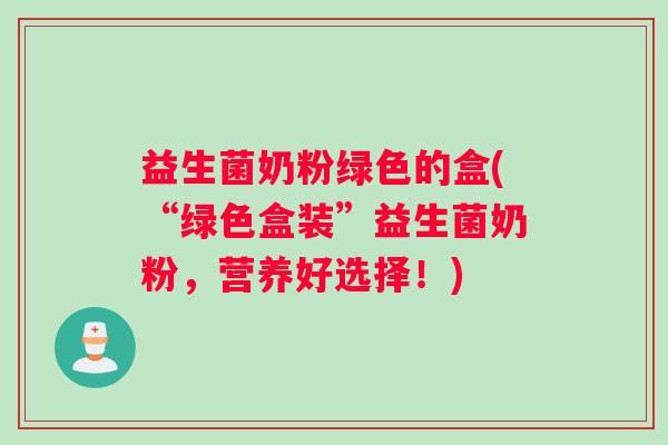 益生菌奶粉绿色的盒(“绿色盒装”益生菌奶粉，营养好选择！)