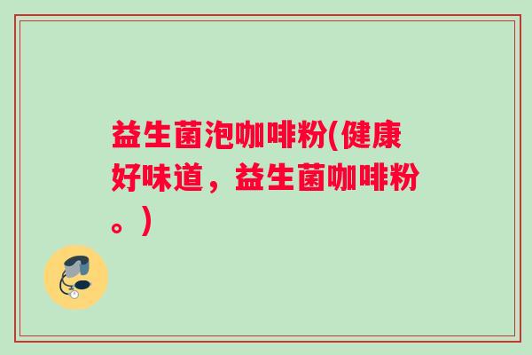 益生菌泡咖啡粉(健康好味道，益生菌咖啡粉。)