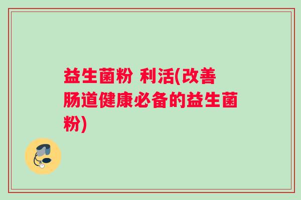 益生菌粉 利活(改善肠道健康必备的益生菌粉)