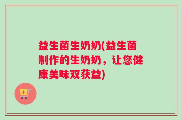 益生菌生奶奶(益生菌制作的生奶奶,让您健康美味双获益) 益生菌生奶奶(益生菌制作的生奶奶,让您健康美味双获益)