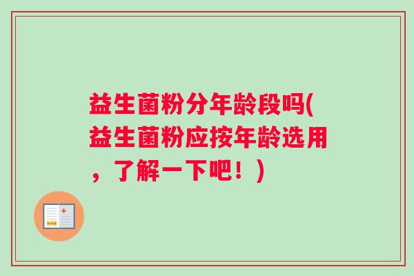 益生菌粉分年龄段吗(益生菌粉应按年龄选用,了解一下吧!) 益生菌粉分年龄段吗(益生菌粉应按年龄选用,了解一下吧!)
