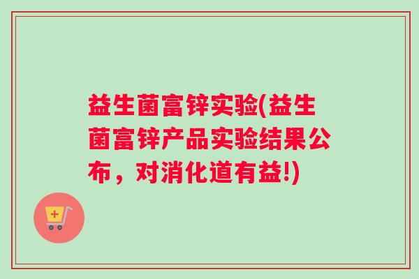 益生菌富锌实验(益生菌富锌产品实验结果公布,对消化道有益!) 益生菌富锌实验(益生菌富锌产品实验结果公布,对消化道有益!)