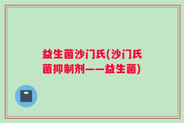 益生菌沙门氏(沙门氏菌抑制剂——益生菌) 益生菌沙门氏(沙门氏菌抑制剂——益生菌)
