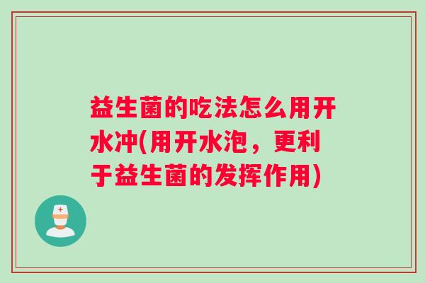 益生菌的吃法怎么用开水冲(用开水泡,更利于益生菌的发挥作用) 益生菌的吃法怎么用开水冲(用开水泡,更利于益生菌的发挥作用)