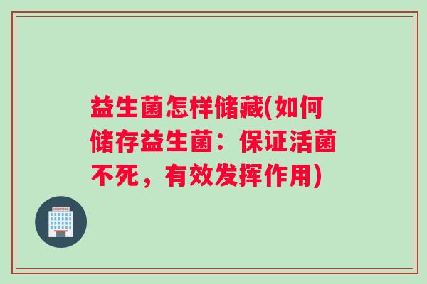 益生菌怎样储藏(如何储存益生菌:保证活菌不死,有效发挥作用) 益生菌怎样储藏(如何储存益生菌:保证活菌不死,有效发挥作用)