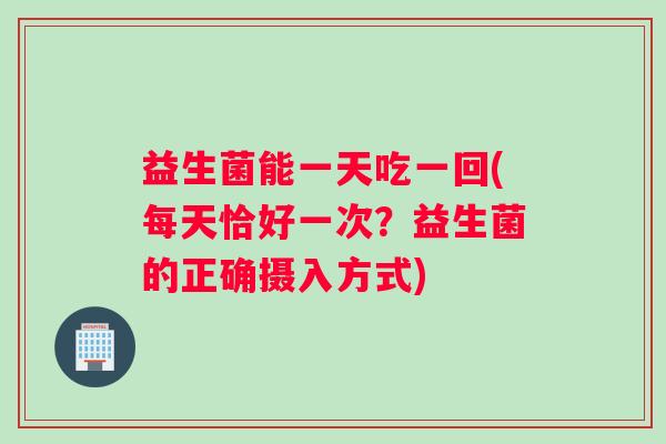 益生菌能一天吃一回(每天恰好一次?益生菌的正确摄入方式) 益生菌能一天吃一回(每天恰好一次?益生菌的正确摄入方式)