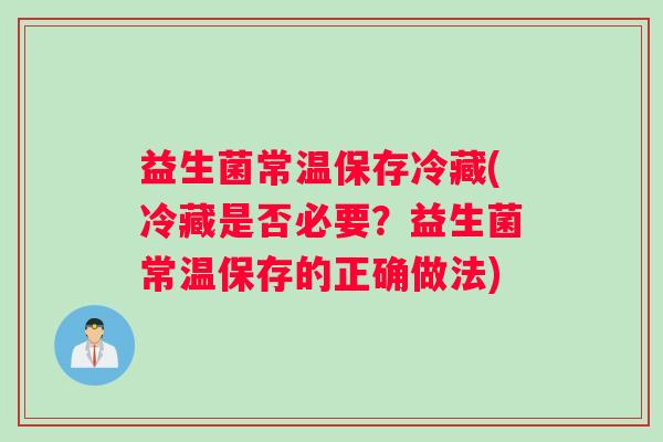 益生菌常温保存冷藏(冷藏是否必要?益生菌常温保存的正确做法) 益生菌常温保存冷藏(冷藏是否必要?益生菌常温保存的正确做法)