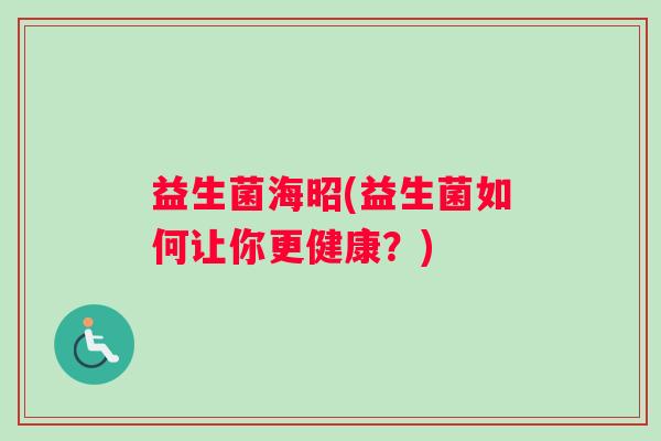 益生菌海昭(益生菌如何让你更健康?) 益生菌海昭(益生菌如何让你更健康?)