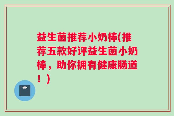 益生菌推荐小奶棒(推荐五款好评益生菌小奶棒,助你拥有健康肠道!) 益生菌推荐小奶棒(推荐五款好评益生菌小奶棒,助你拥有健康肠道!)