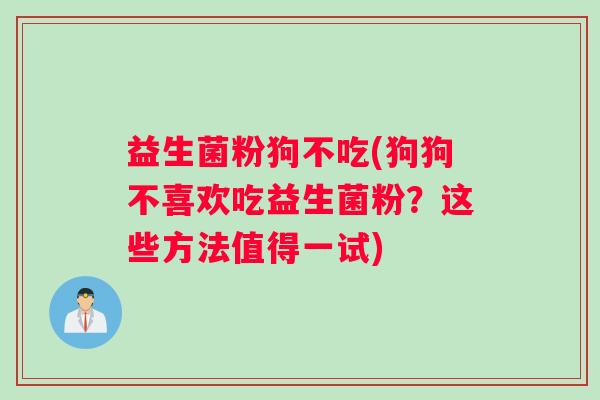 益生菌粉狗不吃(狗狗不喜欢吃益生菌粉?这些方法值得一试) 益生菌粉狗不吃(狗狗不喜欢吃益生菌粉?这些方法值得一试)