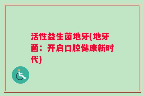 活性益生菌地牙(地牙菌:开启口腔健康新时代) 活性益生菌地牙(地牙菌:开启口腔健康新时代)