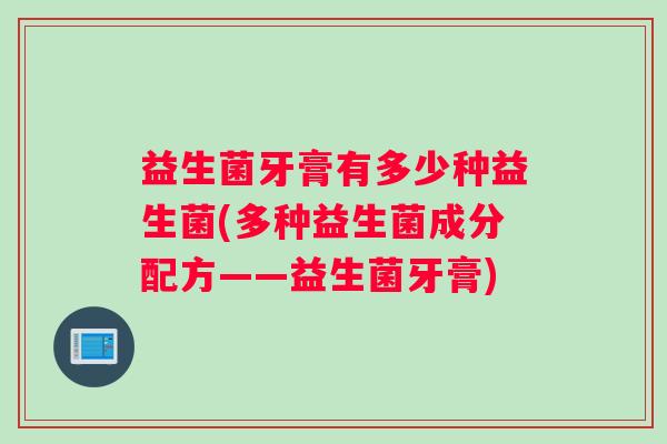 益生菌牙膏有多少种益生菌(多种益生菌成分配方——益生菌牙膏) 益生菌牙膏有多少种益生菌(多种益生菌成分配方——益生菌牙膏)