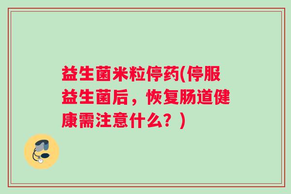 益生菌米粒停药(停服益生菌后,恢复肠道健康需注意什么?) 益生菌米粒停药(停服益生菌后,恢复肠道健康需注意什么?)