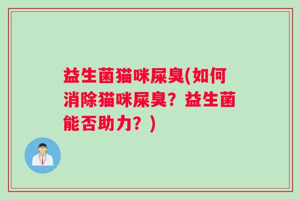 益生菌猫咪屎臭(如何消除猫咪屎臭?益生菌能否助力?) 益生菌猫咪屎臭(如何消除猫咪屎臭?益生菌能否助力?)