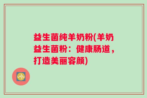 益生菌纯羊奶粉(羊奶益生菌粉:健康肠道,打造美丽容颜) 益生菌纯羊奶粉(羊奶益生菌粉:健康肠道,打造美丽容颜)