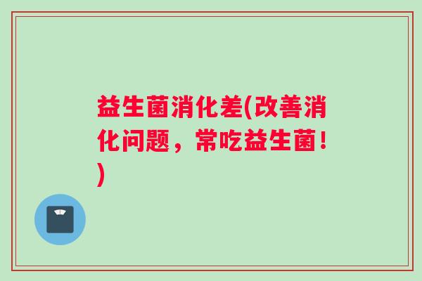 益生菌消化差(改善消化问题,常吃益生菌!) 益生菌消化差(改善消化问题,常吃益生菌!)