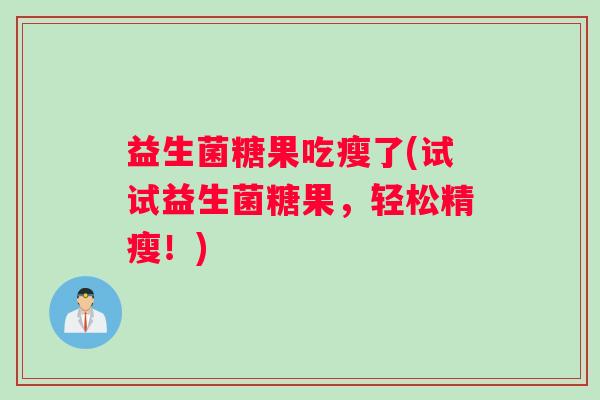 益生菌糖果吃瘦了(试试益生菌糖果,轻松精瘦!) 益生菌糖果吃瘦了(试试益生菌糖果,轻松精瘦!)