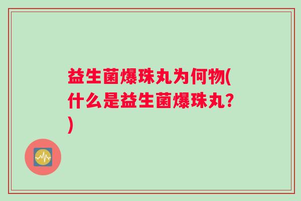 益生菌爆珠丸为何物(什么是益生菌爆珠丸?) 益生菌爆珠丸为何物(什么是益生菌爆珠丸?)
