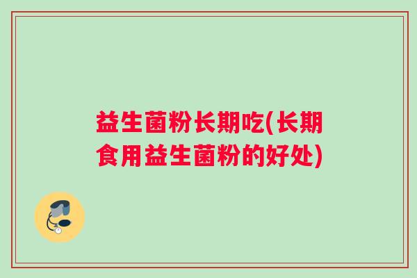 益生菌粉长期吃(长期食用益生菌粉的好处) 益生菌粉长期吃(长期食用益生菌粉的好处)