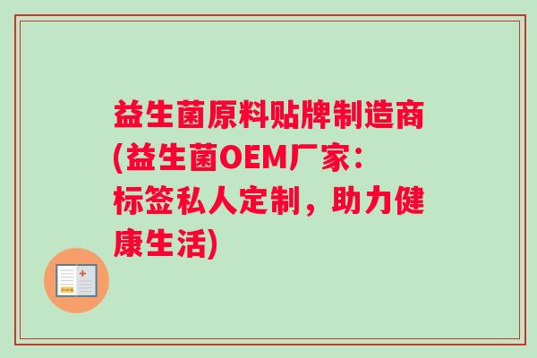 益生菌原料贴牌制造商(益生菌OEM厂家:标签私人定制,助力健康生活) 益生菌原料贴牌制造商(益生菌OEM厂家:标签私人定制,助力健康生活)