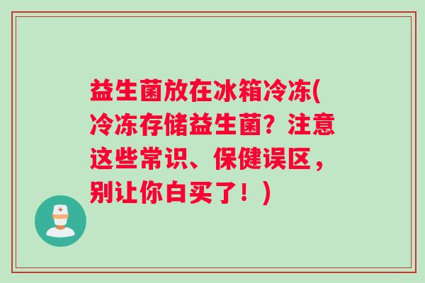 益生菌放在冰箱冷冻(冷冻存储益生菌?注意这些常识、保健误区,别让你白买了!) 益生菌放在冰箱冷冻(冷冻存储益生菌?注意这些常识、保健误区,别让你白买了!)