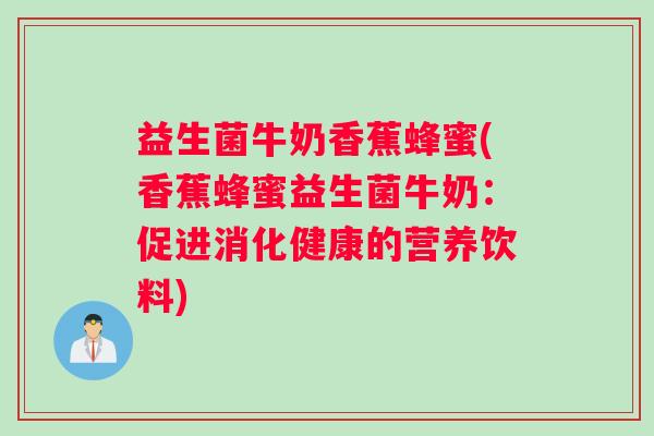 益生菌牛奶香蕉蜂蜜(香蕉蜂蜜益生菌牛奶:促进消化健康的营养饮料) 益生菌牛奶香蕉蜂蜜(香蕉蜂蜜益生菌牛奶:促进消化健康的营养饮料)