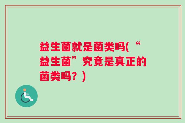 益生菌就是菌类吗(“益生菌”究竟是真正的菌类吗?) 益生菌就是菌类吗(“益生菌”究竟是真正的菌类吗?)