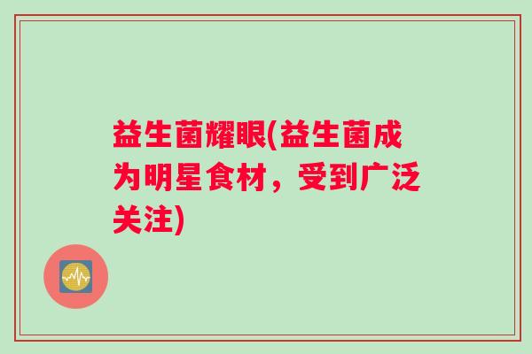 益生菌耀眼(益生菌成为明星食材,受到广泛关注) 益生菌耀眼(益生菌成为明星食材,受到广泛关注)