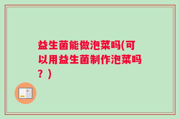 益生菌能做泡菜吗(可以用益生菌制作泡菜吗?) 益生菌能做泡菜吗(可以用益生菌制作泡菜吗?)