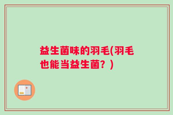 益生菌味的羽毛(羽毛也能当益生菌?) 益生菌味的羽毛(羽毛也能当益生菌?)