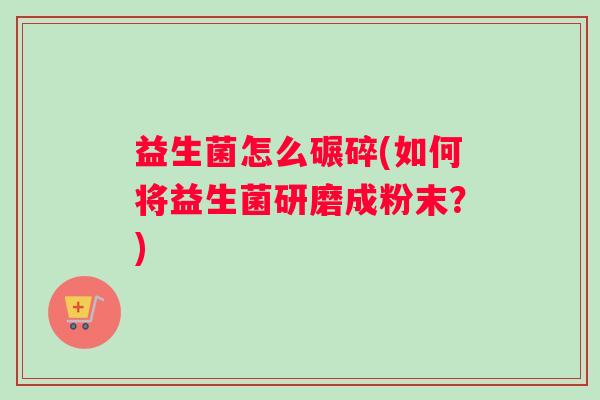 益生菌怎么碾碎(如何将益生菌研磨成粉末?) 益生菌怎么碾碎(如何将益生菌研磨成粉末?)