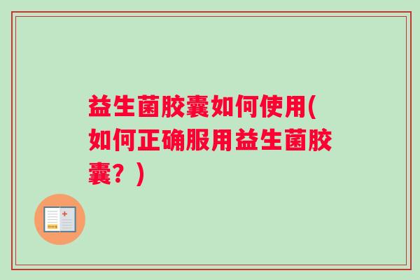 益生菌胶囊如何使用(如何正确服用益生菌胶囊?) 益生菌胶囊如何使用(如何正确服用益生菌胶囊?)