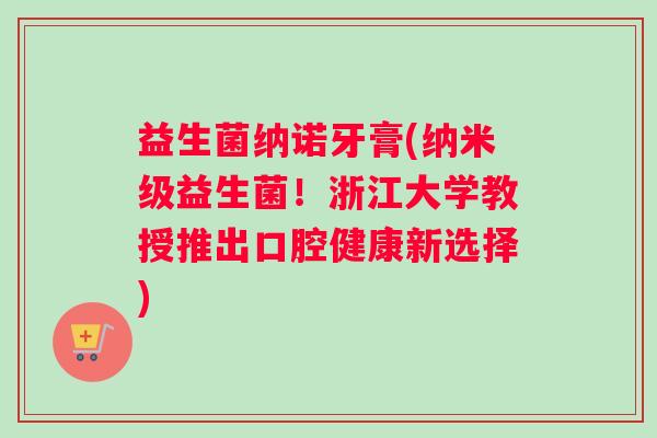 益生菌纳诺牙膏(纳米级益生菌!浙江大学教授推出口腔健康新选择) 益生菌纳诺牙膏(纳米级益生菌!浙江大学教授推出口腔健康新选择)