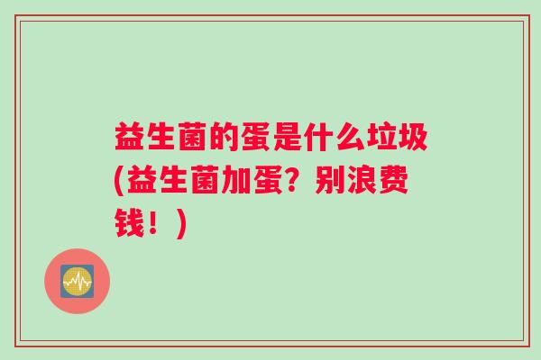 益生菌的蛋是什么垃圾(益生菌加蛋?别浪费钱!) 益生菌的蛋是什么垃圾(益生菌加蛋?别浪费钱!)