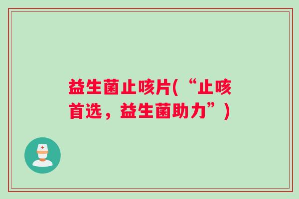 益生菌止咳片(“止咳首选,益生菌助力”) 益生菌止咳片(“止咳首选,益生菌助力”)