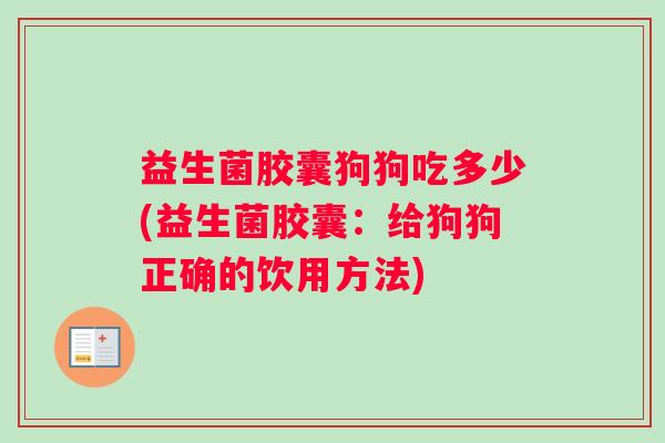 益生菌胶囊狗狗吃多少(益生菌胶囊:给狗狗正确的饮用方法) 益生菌胶囊狗狗吃多少(益生菌胶囊:给狗狗正确的饮用方法)