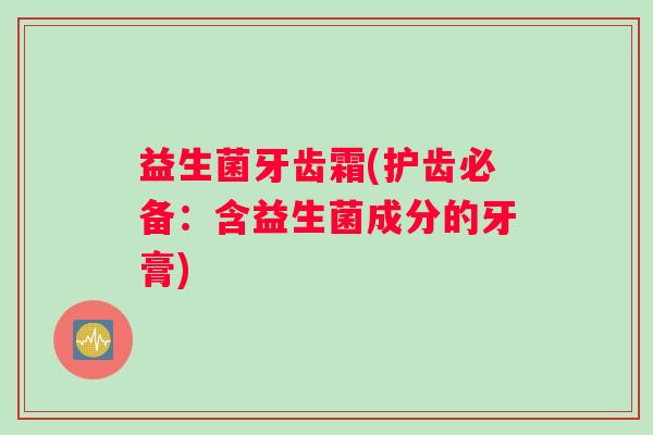 益生菌牙齿霜(护齿必备:含益生菌成分的牙膏) 益生菌牙齿霜(护齿必备:含益生菌成分的牙膏)