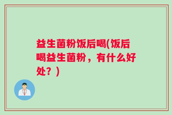 益生菌粉饭后喝(饭后喝益生菌粉,有什么好处?) 益生菌粉饭后喝(饭后喝益生菌粉,有什么好处?)