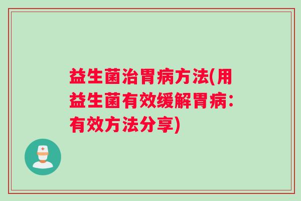 益生菌治胃病方法(用益生菌有效缓解胃病:有效方法分享) 益生菌治胃病方法(用益生菌有效缓解胃病:有效方法分享)