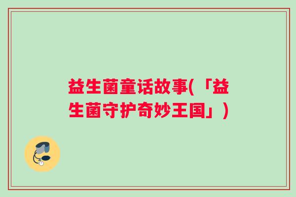 益生菌童话故事(「益生菌守护奇妙王国」) 益生菌童话故事(「益生菌守护奇妙王国」)