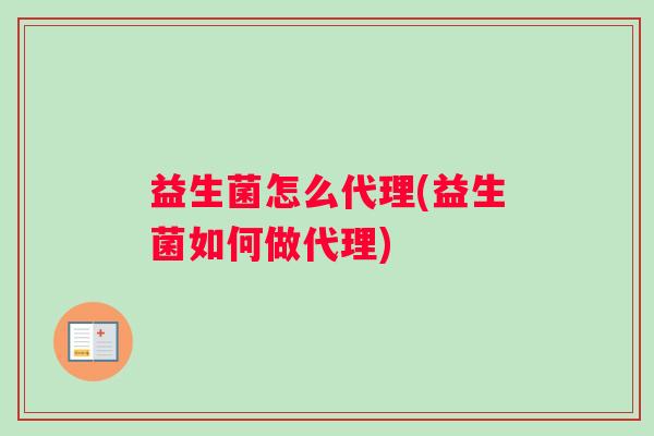益生菌怎么代理(益生菌如何做代理) 益生菌怎么代理(益生菌如何做代理)