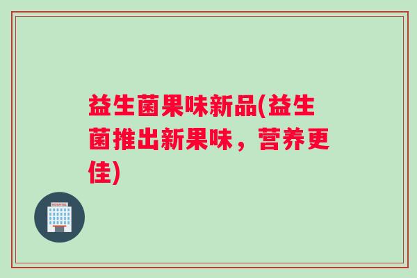 益生菌果味新品(益生菌推出新果味,营养更佳) 益生菌果味新品(益生菌推出新果味,营养更佳)