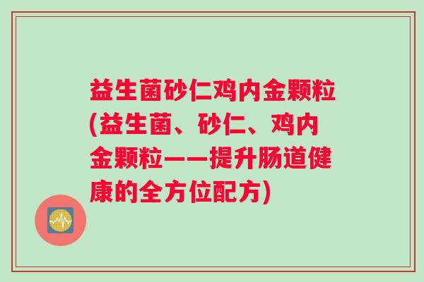 益生菌砂仁鸡内金颗粒(益生菌、砂仁、鸡内金颗粒——提升肠道健康的全方位配方)