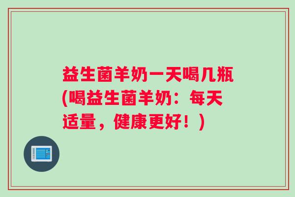 益生菌羊奶一天喝几瓶(喝益生菌羊奶：每天适量，健康更好！)