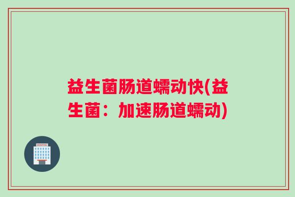 益生菌肠道蠕动快(益生菌:加速肠道蠕动) 益生菌肠道蠕动快(益生菌:加速肠道蠕动)